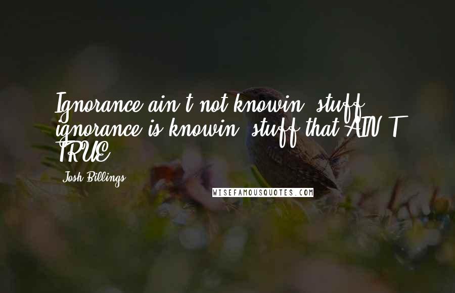 Josh Billings Quotes: Ignorance ain't not knowin' stuff; ignorance is knowin' stuff that AIN'T TRUE.