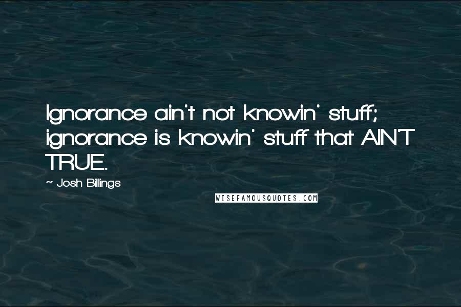 Josh Billings Quotes: Ignorance ain't not knowin' stuff; ignorance is knowin' stuff that AIN'T TRUE.