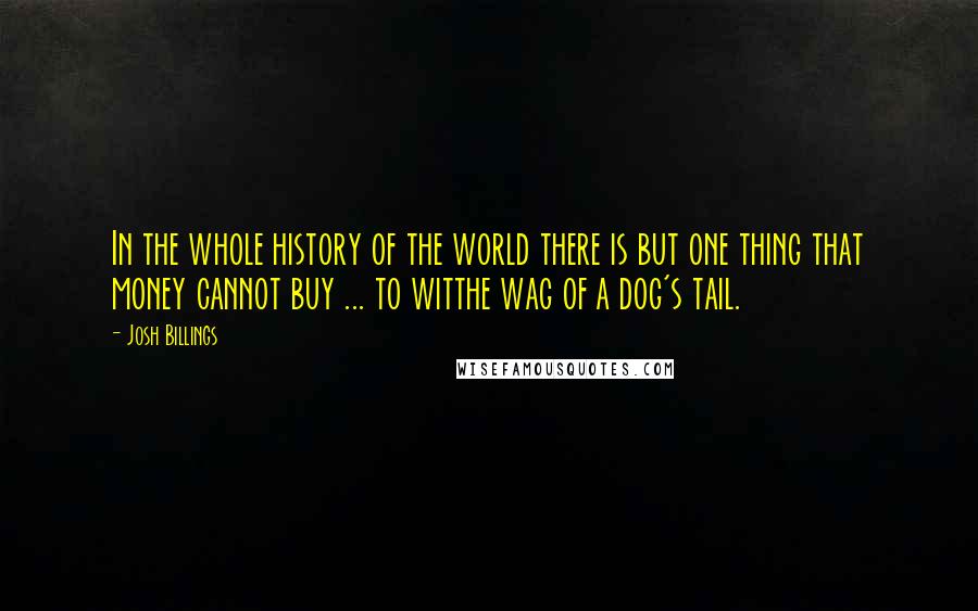 Josh Billings Quotes: In the whole history of the world there is but one thing that money cannot buy ... to witthe wag of a dog's tail.