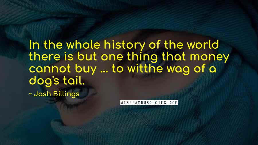 Josh Billings Quotes: In the whole history of the world there is but one thing that money cannot buy ... to witthe wag of a dog's tail.