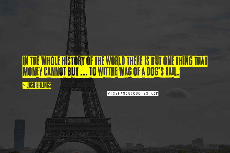 Josh Billings Quotes: In the whole history of the world there is but one thing that money cannot buy ... to witthe wag of a dog's tail.