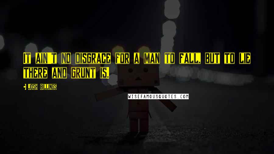 Josh Billings Quotes: It ain't no disgrace for a man to fall, but to lie there and grunt is.