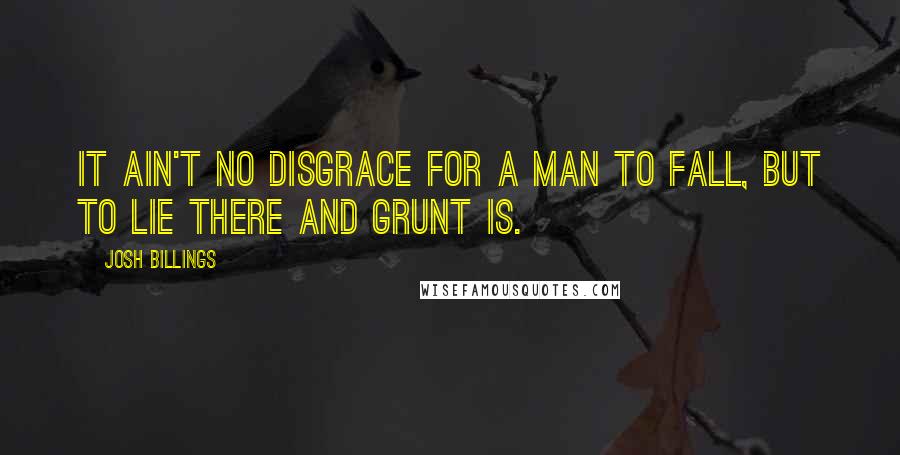 Josh Billings Quotes: It ain't no disgrace for a man to fall, but to lie there and grunt is.