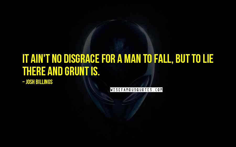 Josh Billings Quotes: It ain't no disgrace for a man to fall, but to lie there and grunt is.