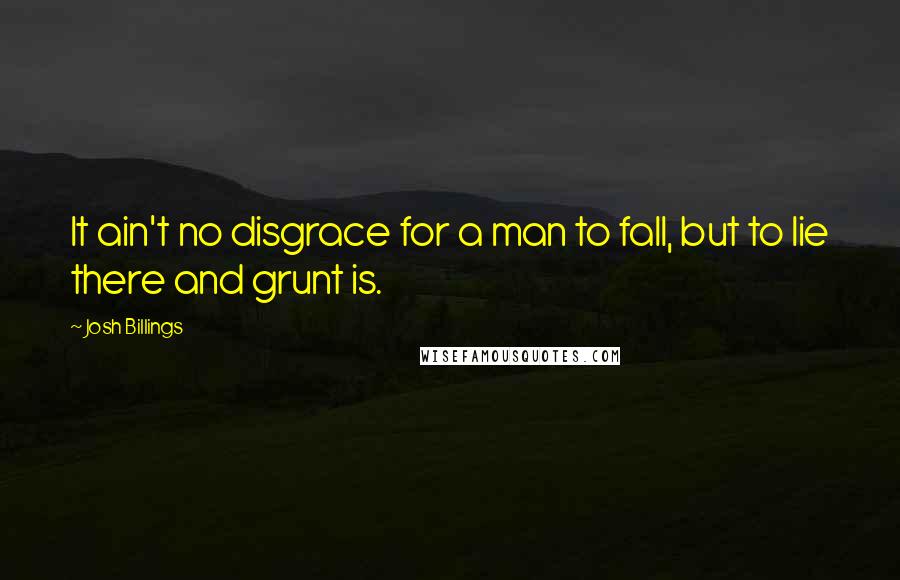 Josh Billings Quotes: It ain't no disgrace for a man to fall, but to lie there and grunt is.