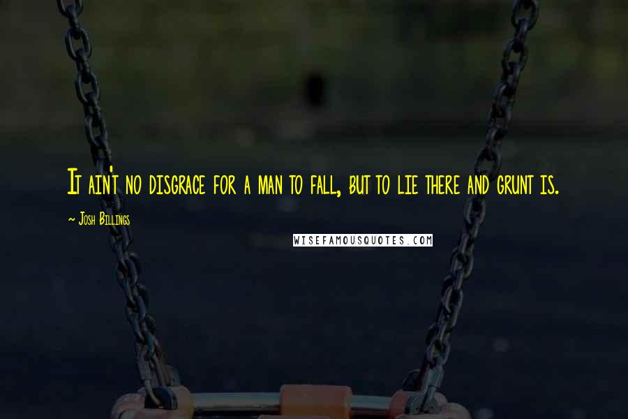 Josh Billings Quotes: It ain't no disgrace for a man to fall, but to lie there and grunt is.