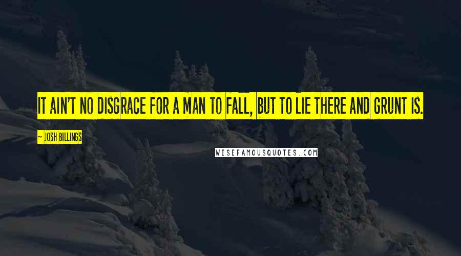 Josh Billings Quotes: It ain't no disgrace for a man to fall, but to lie there and grunt is.