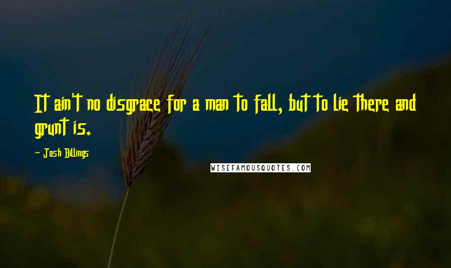 Josh Billings Quotes: It ain't no disgrace for a man to fall, but to lie there and grunt is.