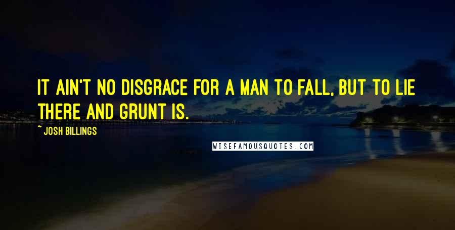 Josh Billings Quotes: It ain't no disgrace for a man to fall, but to lie there and grunt is.