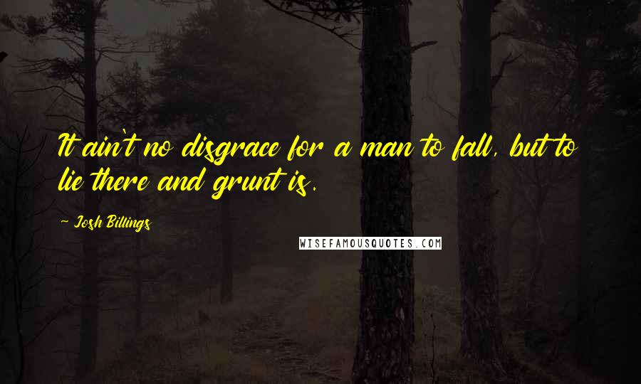 Josh Billings Quotes: It ain't no disgrace for a man to fall, but to lie there and grunt is.