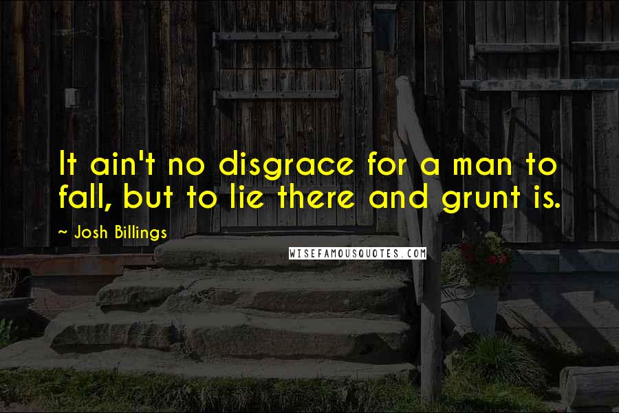 Josh Billings Quotes: It ain't no disgrace for a man to fall, but to lie there and grunt is.