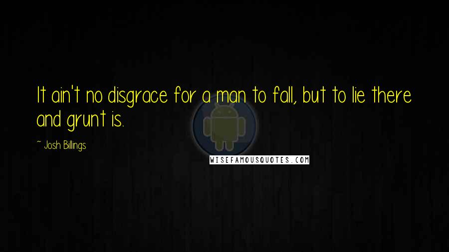 Josh Billings Quotes: It ain't no disgrace for a man to fall, but to lie there and grunt is.