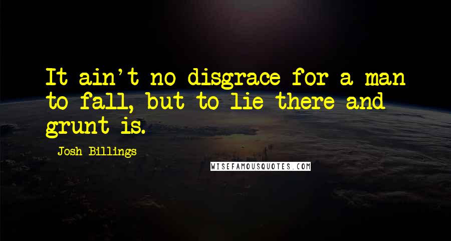 Josh Billings Quotes: It ain't no disgrace for a man to fall, but to lie there and grunt is.