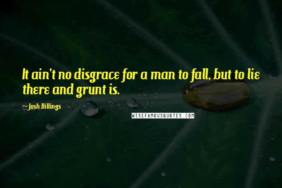 Josh Billings Quotes: It ain't no disgrace for a man to fall, but to lie there and grunt is.