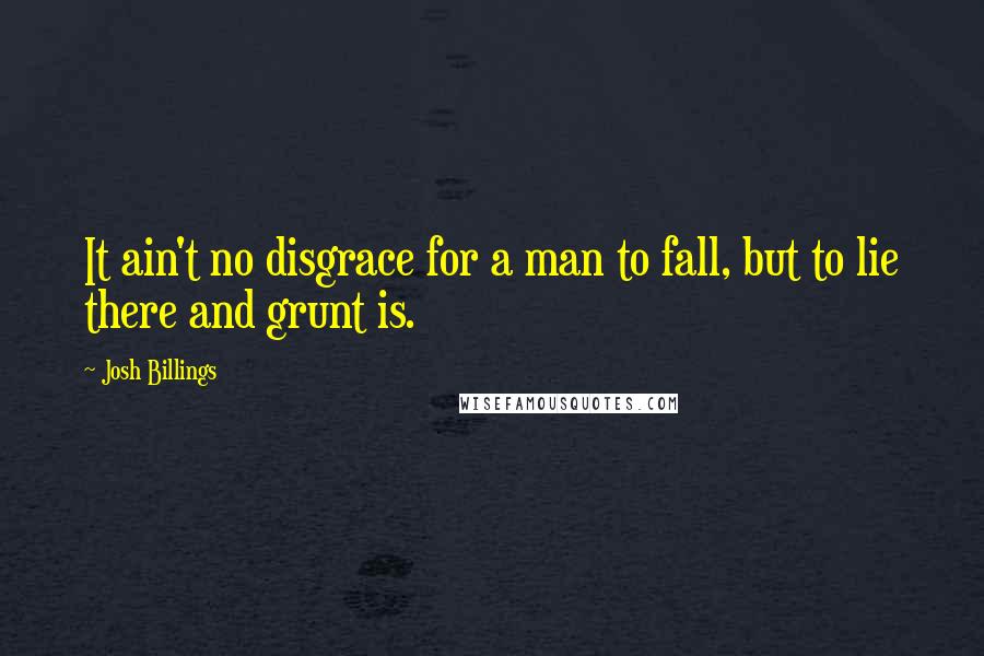 Josh Billings Quotes: It ain't no disgrace for a man to fall, but to lie there and grunt is.