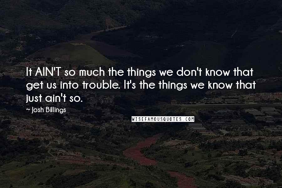 Josh Billings Quotes: It AIN'T so much the things we don't know that get us into trouble. It's the things we know that just ain't so.