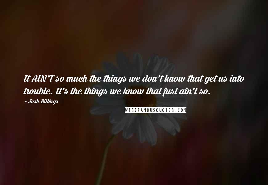Josh Billings Quotes: It AIN'T so much the things we don't know that get us into trouble. It's the things we know that just ain't so.