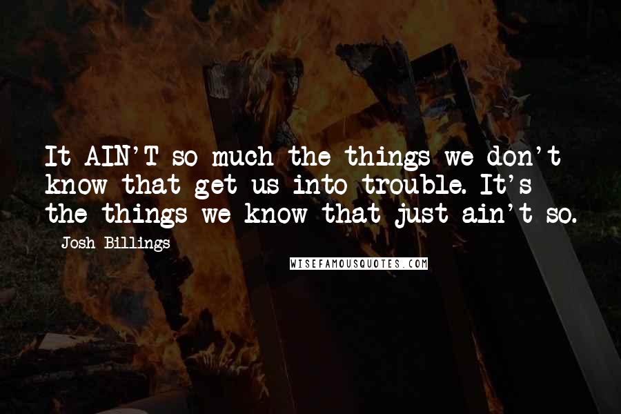 Josh Billings Quotes: It AIN'T so much the things we don't know that get us into trouble. It's the things we know that just ain't so.