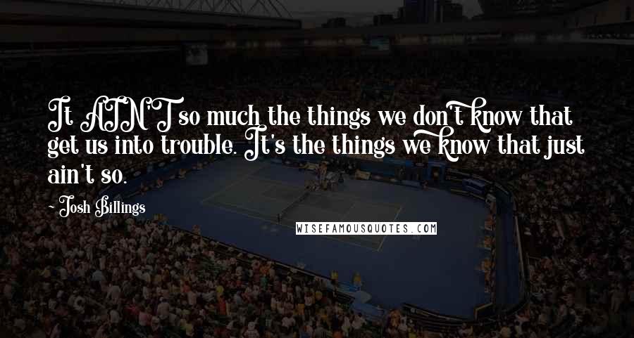 Josh Billings Quotes: It AIN'T so much the things we don't know that get us into trouble. It's the things we know that just ain't so.