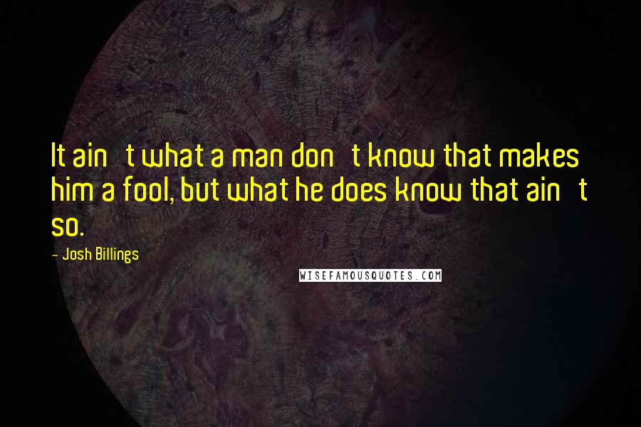 Josh Billings Quotes: It ain't what a man don't know that makes him a fool, but what he does know that ain't so.