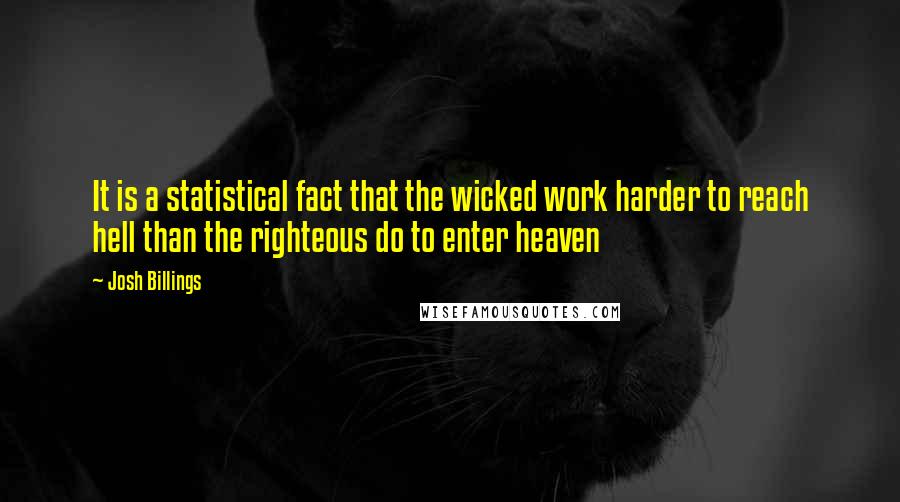 Josh Billings Quotes: It is a statistical fact that the wicked work harder to reach hell than the righteous do to enter heaven