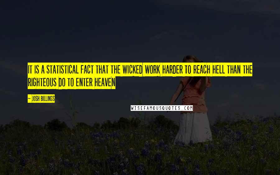 Josh Billings Quotes: It is a statistical fact that the wicked work harder to reach hell than the righteous do to enter heaven