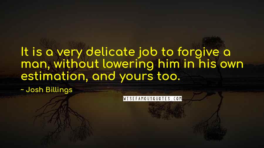 Josh Billings Quotes: It is a very delicate job to forgive a man, without lowering him in his own estimation, and yours too.