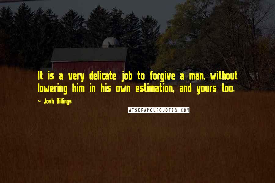 Josh Billings Quotes: It is a very delicate job to forgive a man, without lowering him in his own estimation, and yours too.