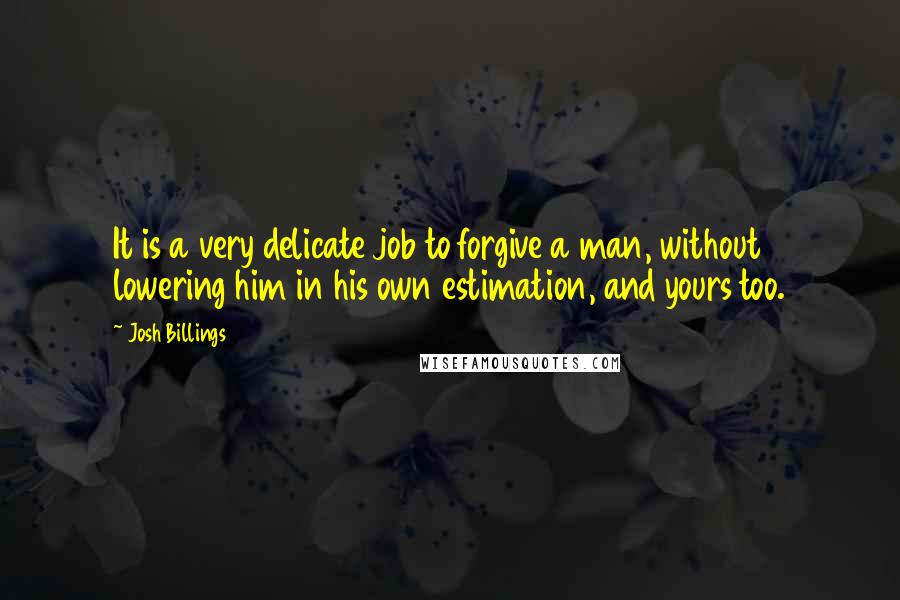Josh Billings Quotes: It is a very delicate job to forgive a man, without lowering him in his own estimation, and yours too.