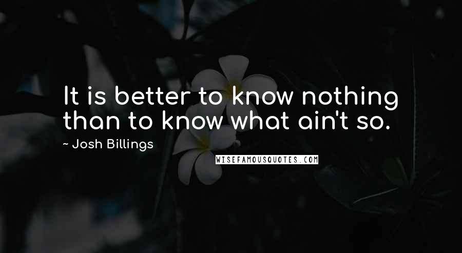 Josh Billings Quotes: It is better to know nothing than to know what ain't so.