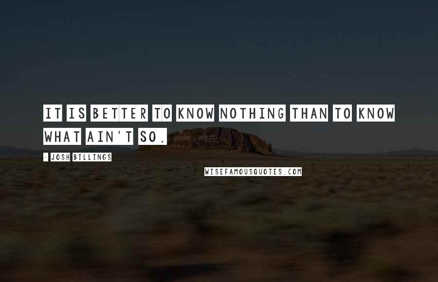 Josh Billings Quotes: It is better to know nothing than to know what ain't so.