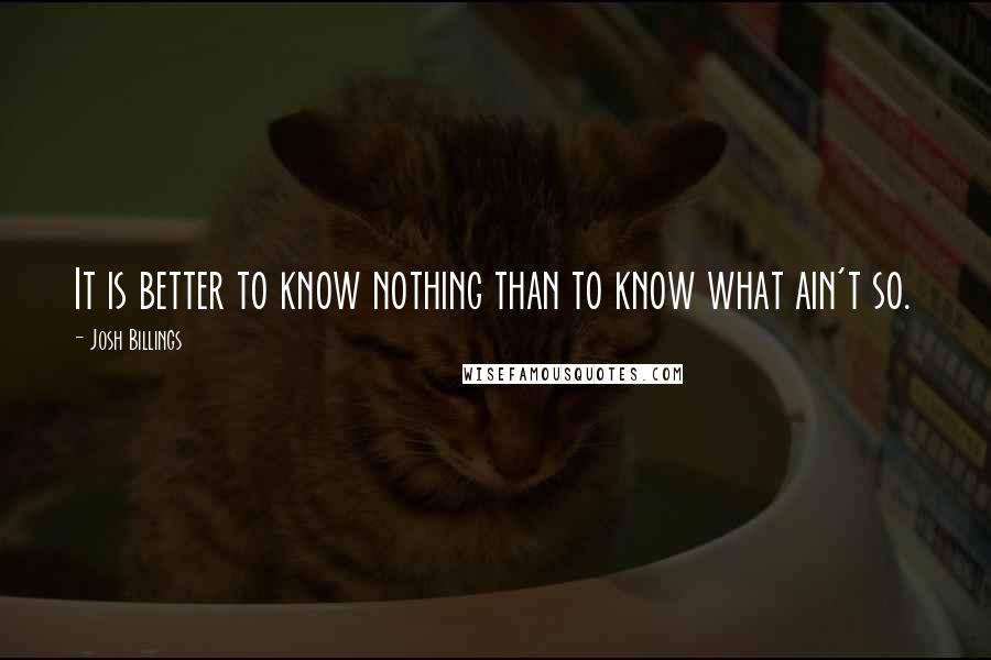 Josh Billings Quotes: It is better to know nothing than to know what ain't so.
