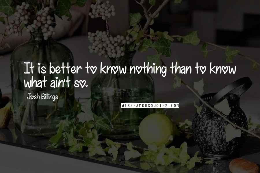 Josh Billings Quotes: It is better to know nothing than to know what ain't so.