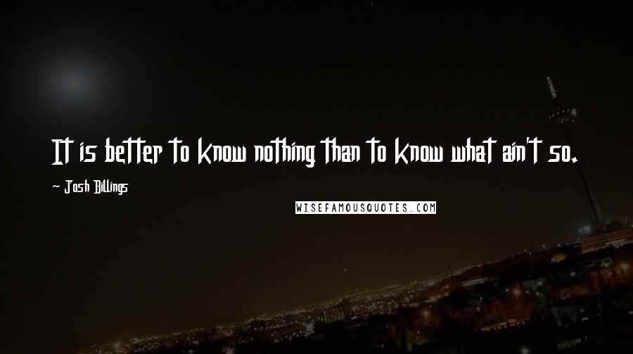 Josh Billings Quotes: It is better to know nothing than to know what ain't so.