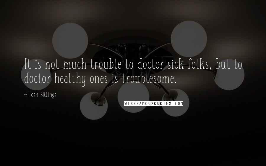 Josh Billings Quotes: It is not much trouble to doctor sick folks, but to doctor healthy ones is troublesome.