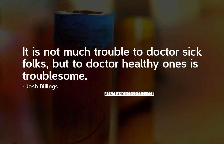 Josh Billings Quotes: It is not much trouble to doctor sick folks, but to doctor healthy ones is troublesome.
