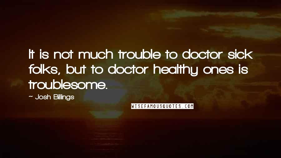 Josh Billings Quotes: It is not much trouble to doctor sick folks, but to doctor healthy ones is troublesome.