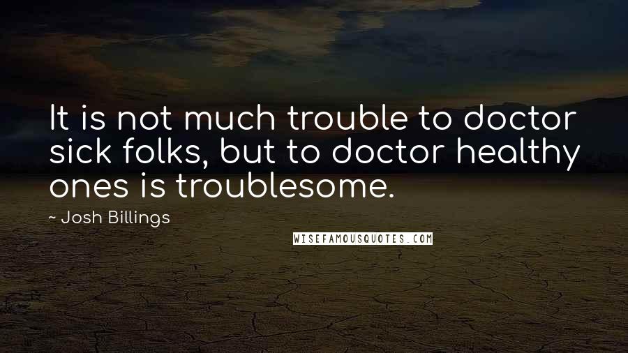 Josh Billings Quotes: It is not much trouble to doctor sick folks, but to doctor healthy ones is troublesome.