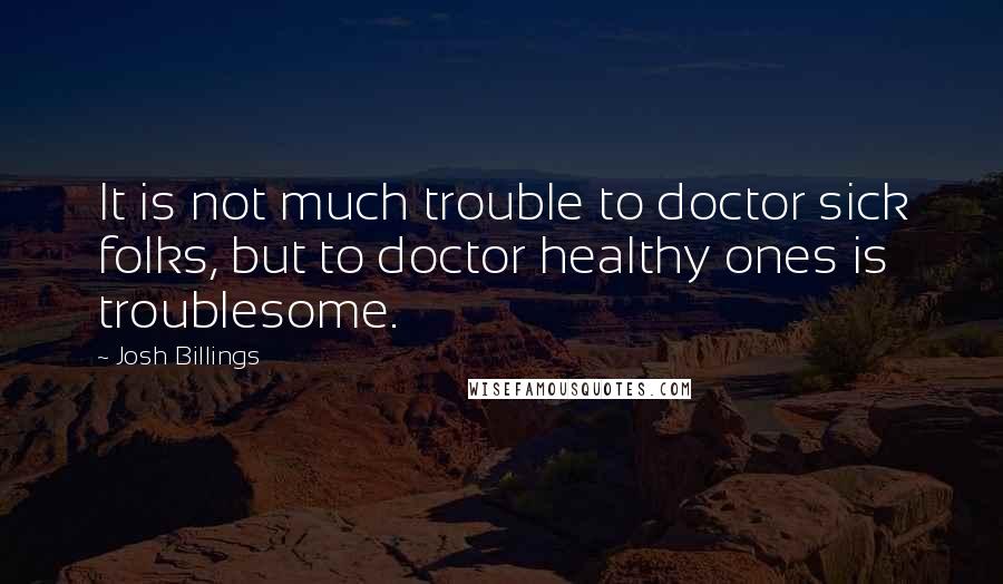 Josh Billings Quotes: It is not much trouble to doctor sick folks, but to doctor healthy ones is troublesome.