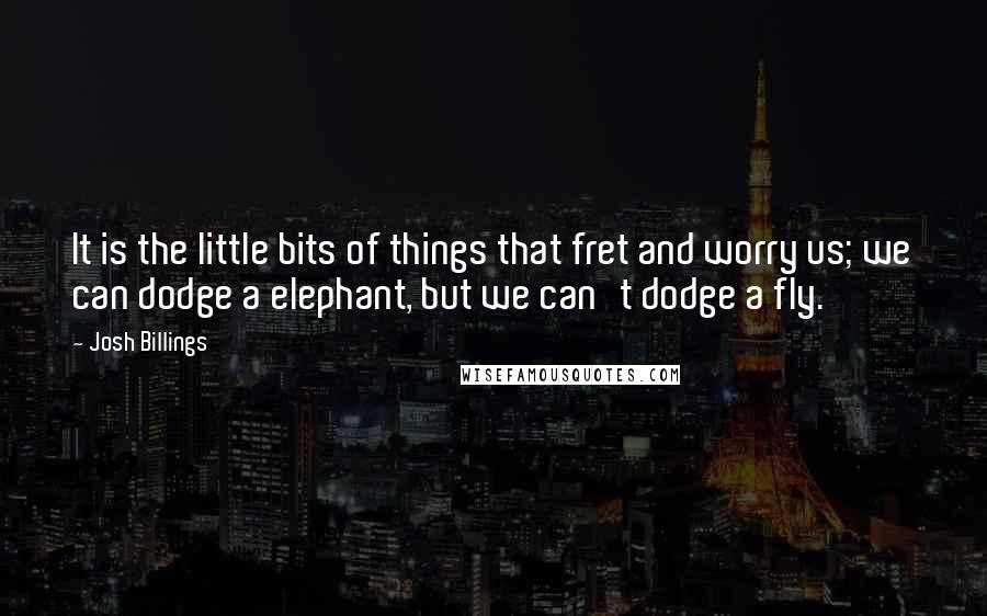 Josh Billings Quotes: It is the little bits of things that fret and worry us; we can dodge a elephant, but we can't dodge a fly.