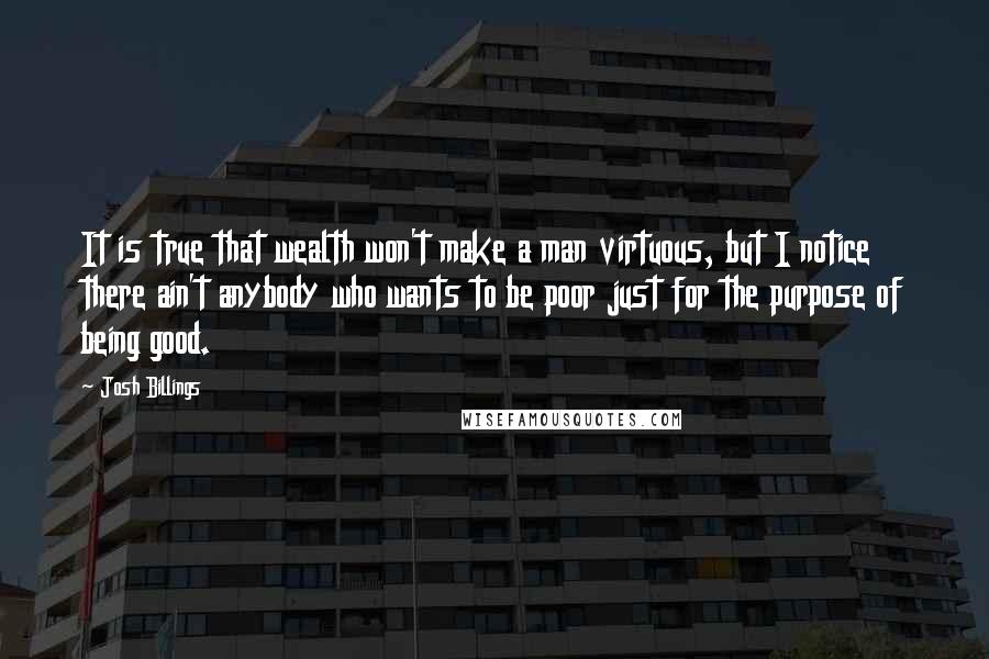 Josh Billings Quotes: It is true that wealth won't make a man virtuous, but I notice there ain't anybody who wants to be poor just for the purpose of being good.