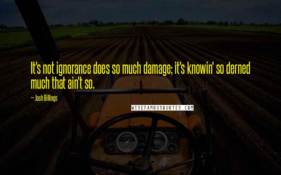 Josh Billings Quotes: It's not ignorance does so much damage; it's knowin' so derned much that ain't so.