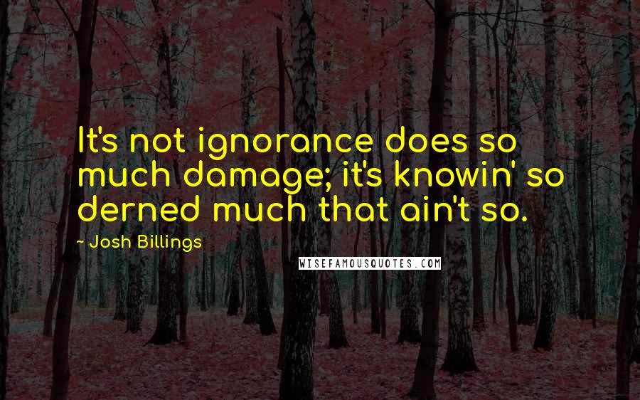 Josh Billings Quotes: It's not ignorance does so much damage; it's knowin' so derned much that ain't so.