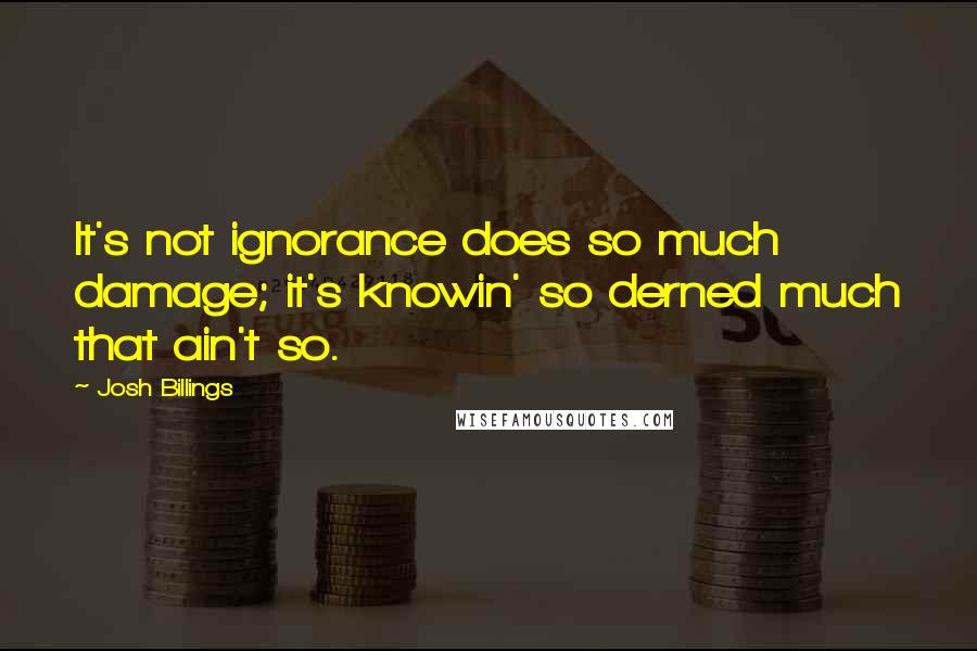 Josh Billings Quotes: It's not ignorance does so much damage; it's knowin' so derned much that ain't so.