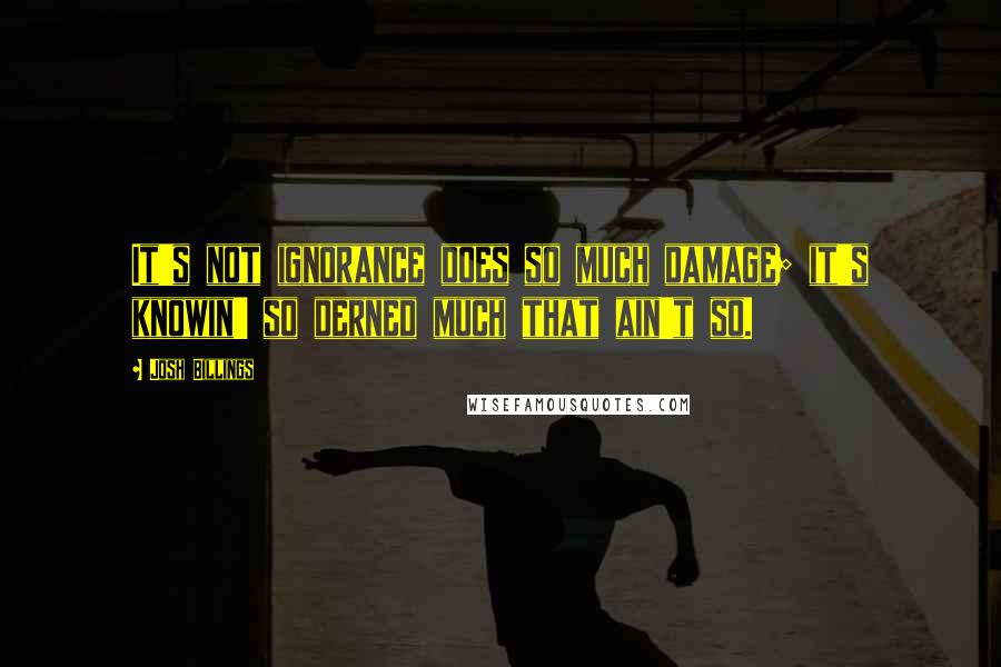 Josh Billings Quotes: It's not ignorance does so much damage; it's knowin' so derned much that ain't so.