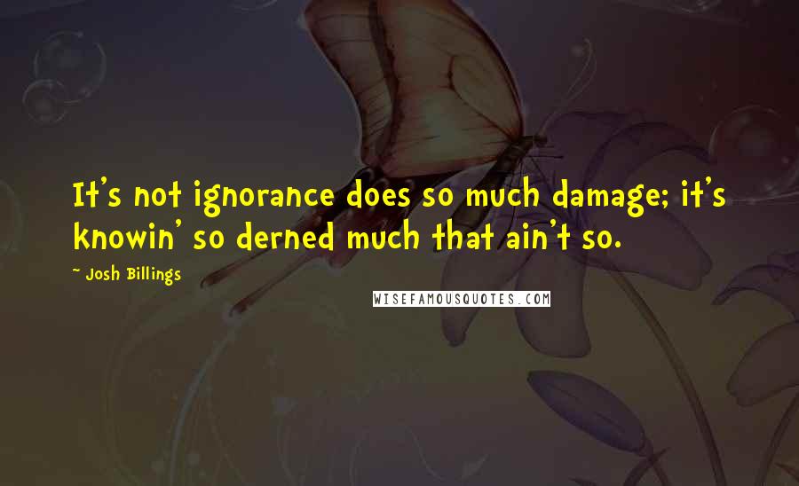 Josh Billings Quotes: It's not ignorance does so much damage; it's knowin' so derned much that ain't so.