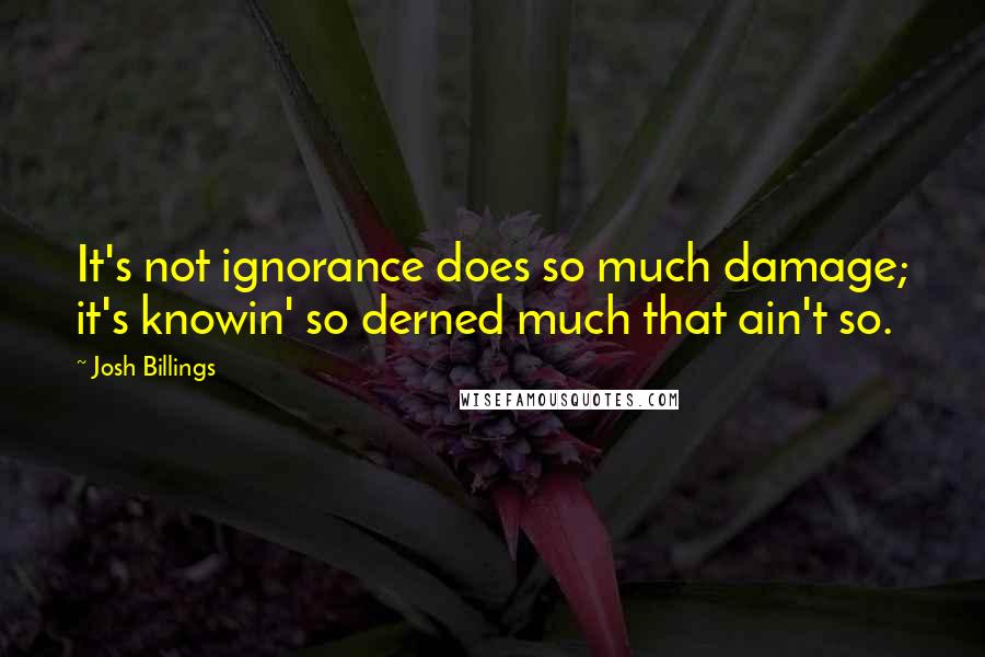 Josh Billings Quotes: It's not ignorance does so much damage; it's knowin' so derned much that ain't so.