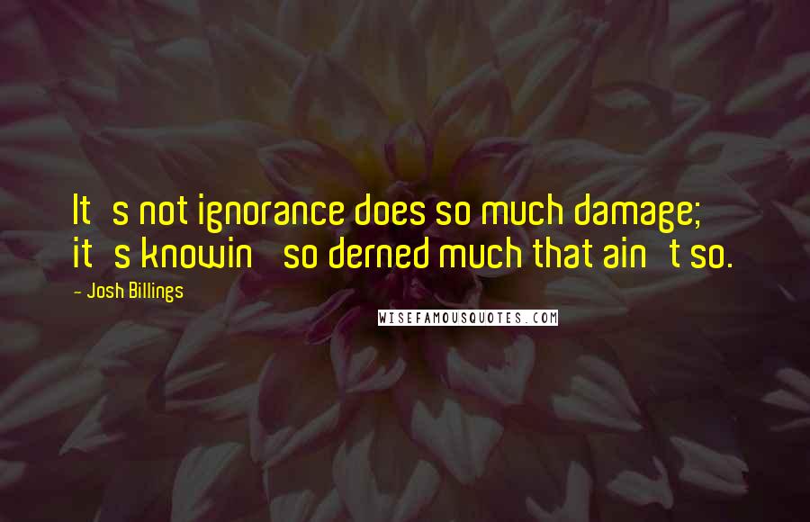 Josh Billings Quotes: It's not ignorance does so much damage; it's knowin' so derned much that ain't so.