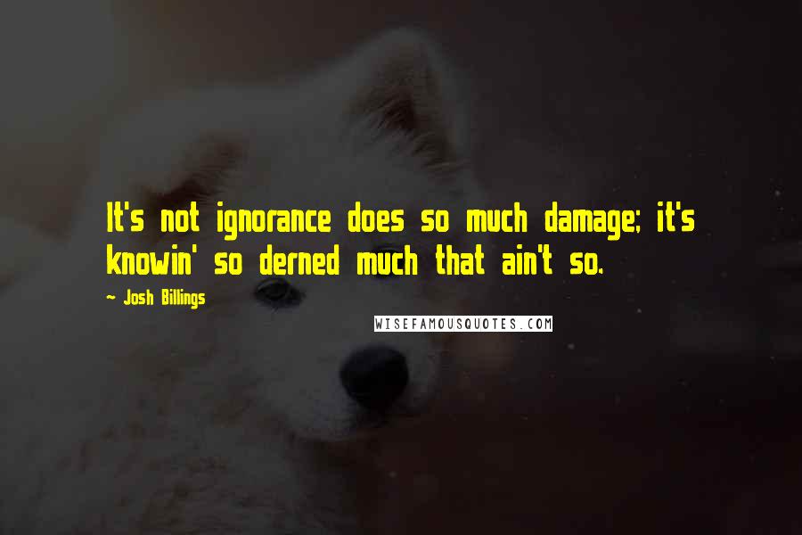 Josh Billings Quotes: It's not ignorance does so much damage; it's knowin' so derned much that ain't so.