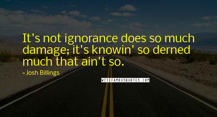 Josh Billings Quotes: It's not ignorance does so much damage; it's knowin' so derned much that ain't so.